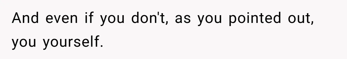 And even if you don't, as you pointed out, you yourself.