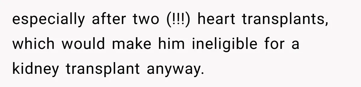 especially after two (!!!) heart transplants, which would make him ineligible for a kidney transplant anyway.