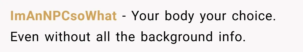 ImAnNPCsoWhat − Your body your choice. Even without all the background info.