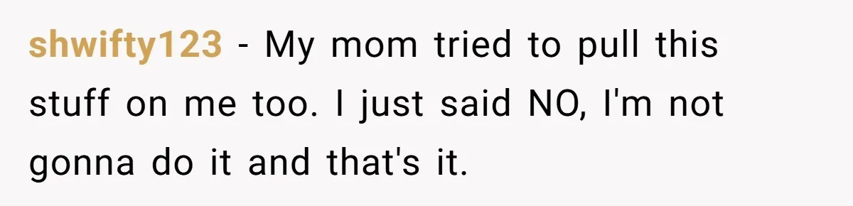 shwifty123 − My mom tried to pull this stuff on me too. I just said NO, I'm not gonna do it and that's it.