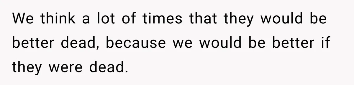 We think a lot of times that they would be better dead, because we would be better if they were dead.