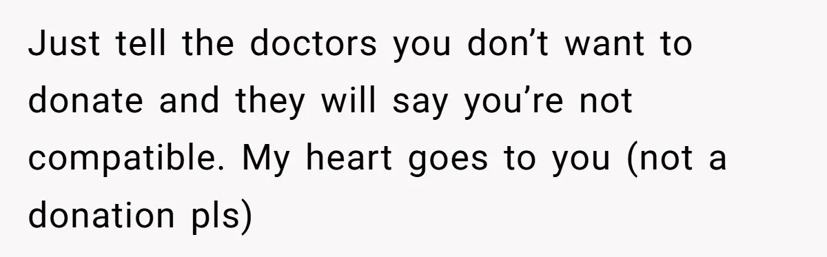 Just tell the doctors you don’t want to donate and they will say you’re not compatible. My heart goes to you (not a donation pls)