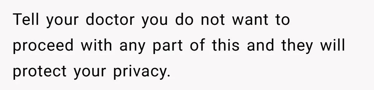 Tell your doctor you do not want to proceed with any part of this and they will protect your privacy.