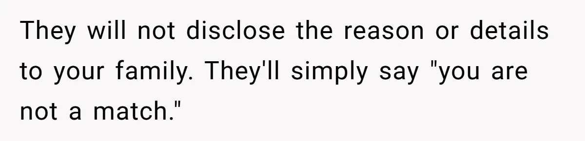 They will not disclose the reason or details to your family. They'll simply say "you are not a match."