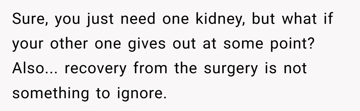 Sure, you just need one kidney, but what if your other one gives out at some point? Also... recovery from the surgery is not something to ignore.