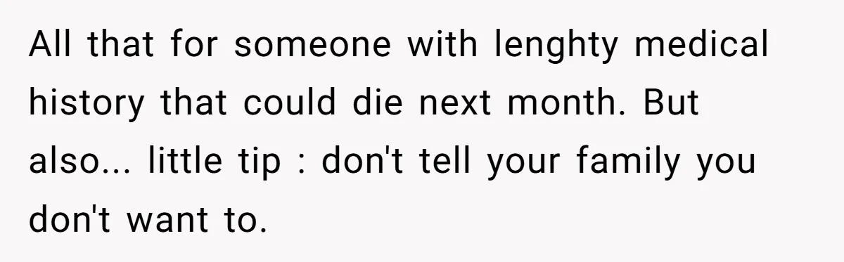 All that for someone with lenghty medical history that could die next month. But also... little tip : don't tell your family you don't want to.