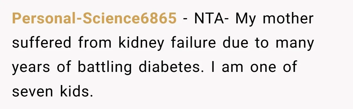 Personal-Science6865 − NTA- My mother suffered from kidney failure due to many years of battling diabetes. I am one of seven kids.