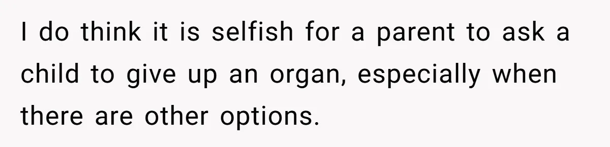 I do think it is selfish for a parent to ask a child to give up an organ, especially when there are other options.
