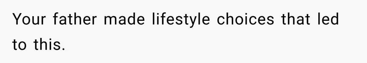 Your father made lifestyle choices that led to this.