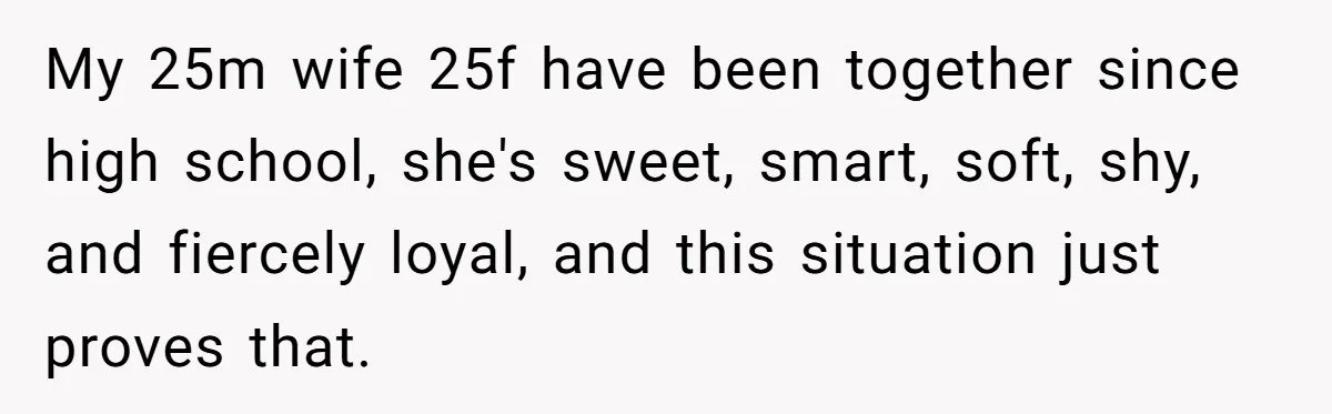 My 25m wife 25f have been together since high school, she's sweet, smart, soft, shy, and fiercely loyal, and this situation just proves that.