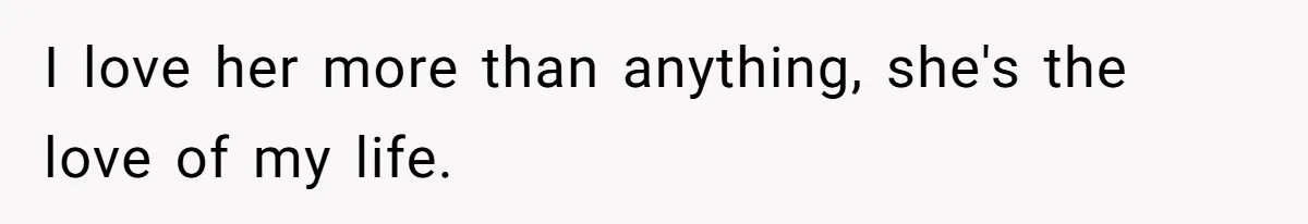 I love her more than anything, she's the love of my life.