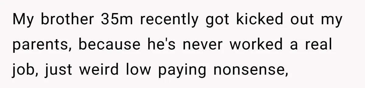 My brother 35m recently got kicked out my parents, because he's never worked a real job, just weird low paying nonsense,