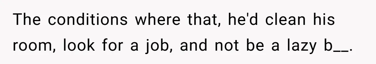 The conditions where that, he'd clean his room, look for a job, and not be a lazy b__.