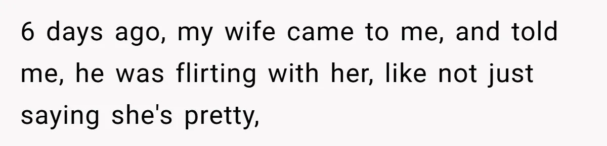 6 days ago, my wife came to me, and told me, he was flirting with her, like not just saying she's pretty,
