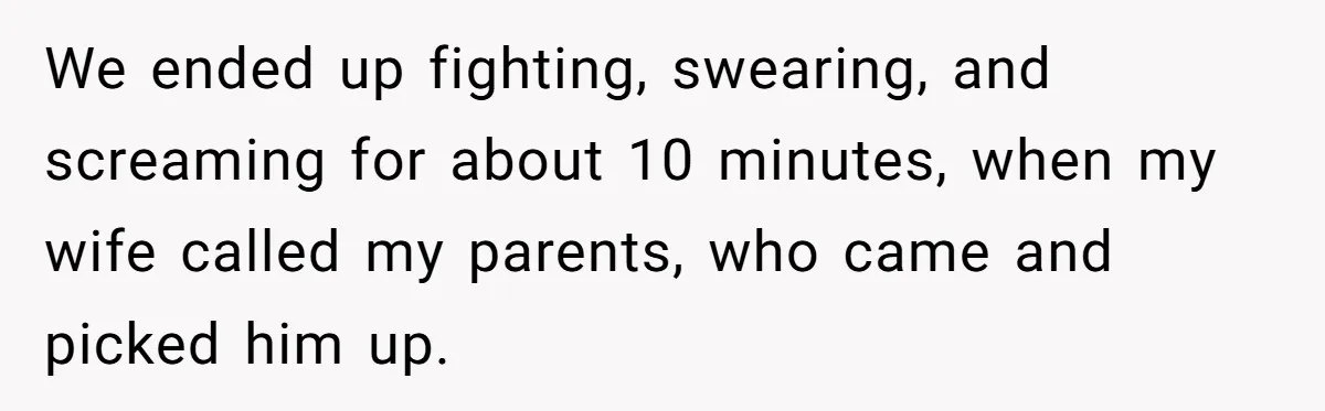 We ended up fighting, swearing, and screaming for about 10 minutes, when my wife called my parents, who came and picked him up.