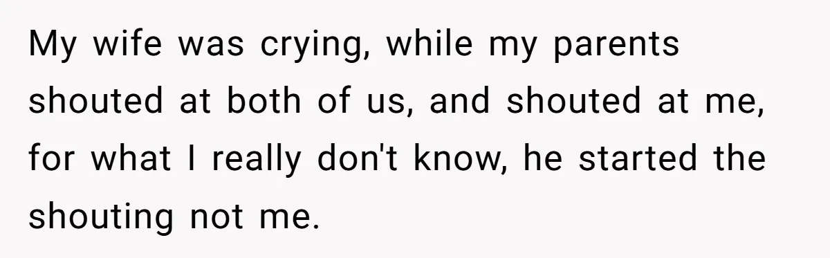 My wife was crying, while my parents shouted at both of us, and shouted at me, for what I really don't know, he started the shouting not me.