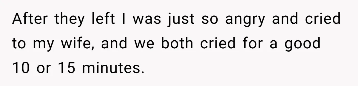 After they left I was just so angry and cried to my wife, and we both cried for a good 10 or 15 minutes.