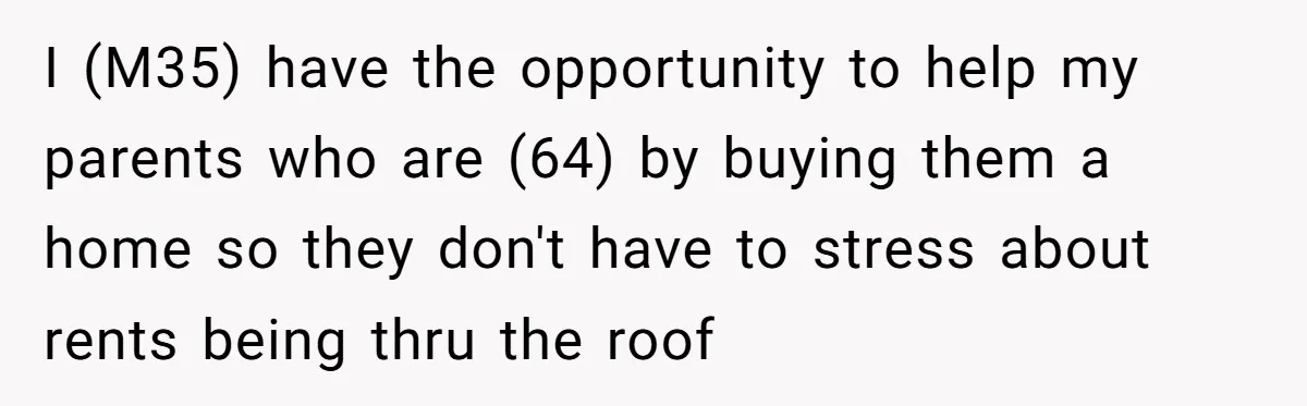 I (M35) have the opportunity to help my parents who are (64) by buying them a home so they don't have to stress about rents being thru the roof