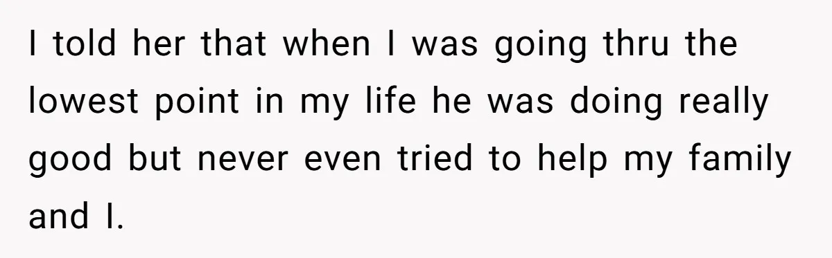 I told her that when I was going thru the lowest point in my life he was doing really good but never even tried to help my family and I.