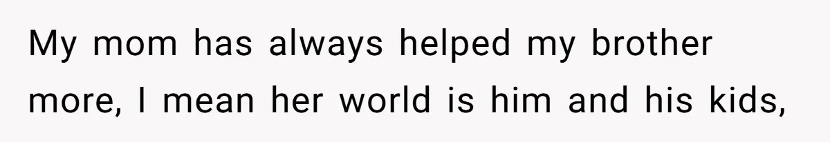 My mom has always helped my brother more, I mean her world is him and his kids,