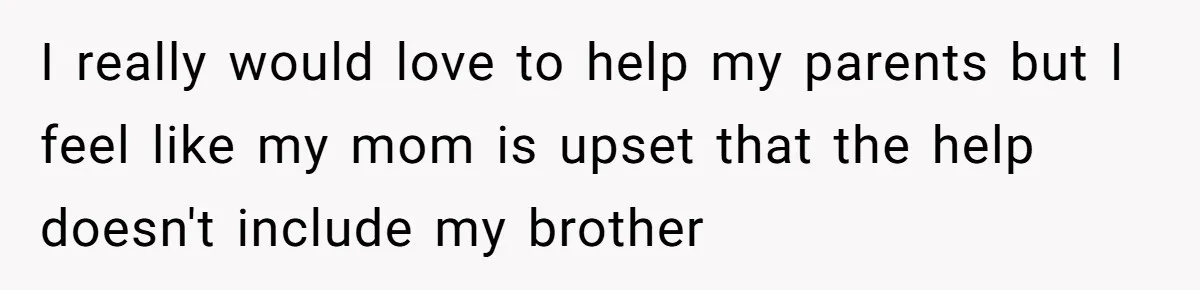 I really would love to help my parents but I feel like my mom is upset that the help doesn't include my brother
