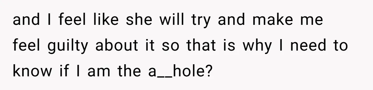 and I feel like she will try and make me feel guilty about it so that is why I need to know if I am the a__hole?