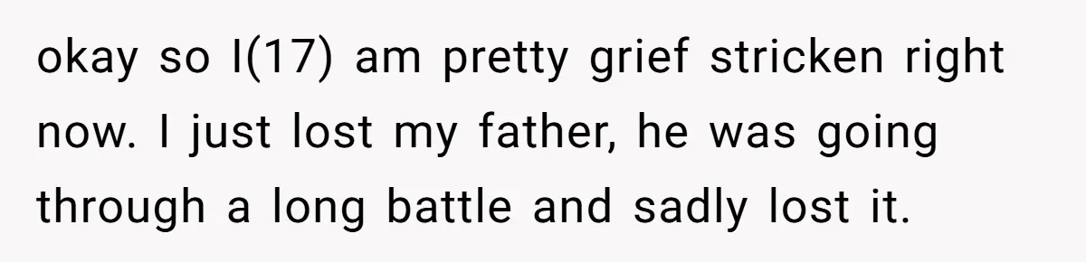 okay so I(17) am pretty grief stricken right now. I just lost my father, he was going through a long battle and sadly lost it.