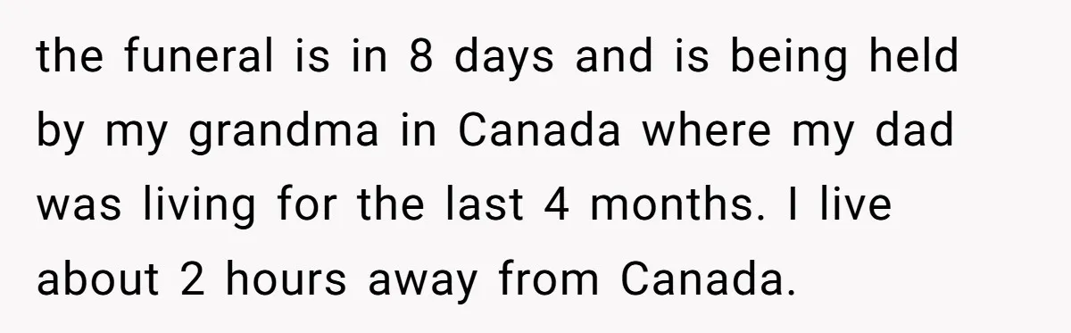 the funeral is in 8 days and is being held by my grandma in Canada where my dad was living for the last 4 months. I live about 2 hours...