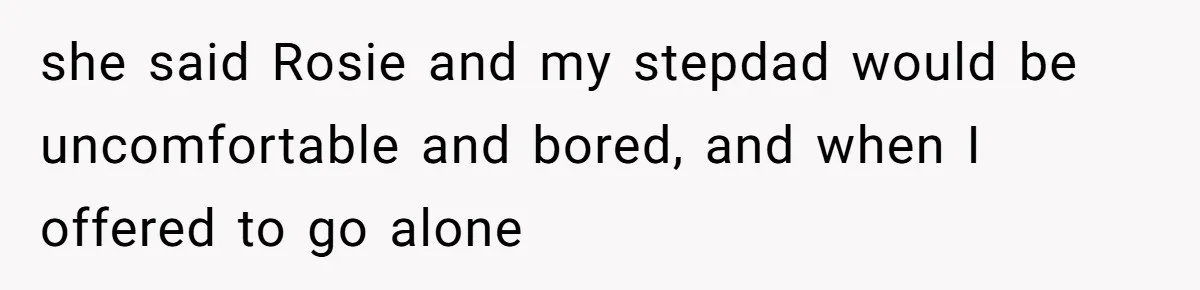 she said Rosie and my stepdad would be uncomfortable and bored, and when I offered to go alone