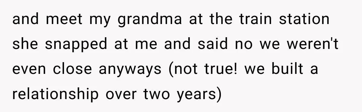 and meet my grandma at the train station she snapped at me and said no we weren't even close anyways (not true! we built a relationship over two years)