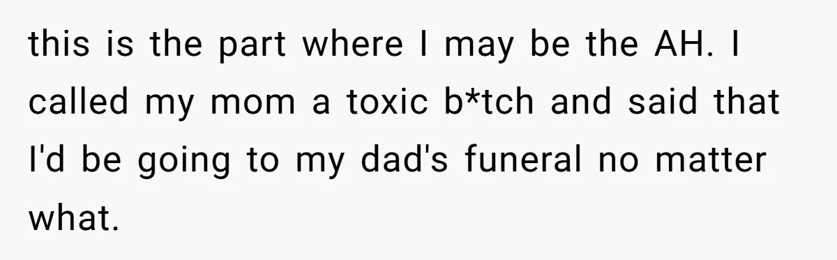 this is the part where I may be the AH. I called my mom a toxic b*tch and said that I'd be going to my dad's funeral no matter what.