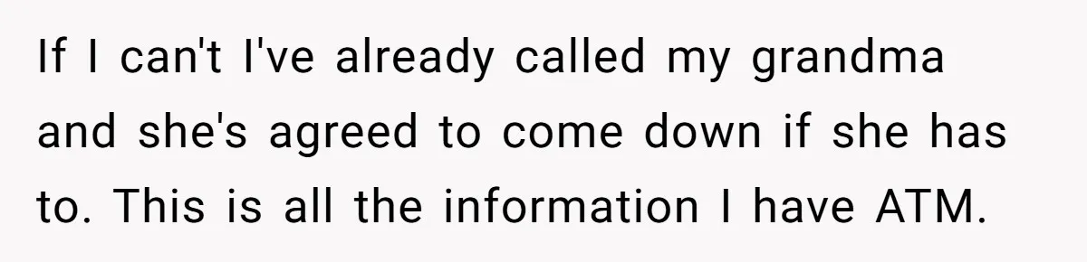 If I can't I've already called my grandma and she's agreed to come down if she has to. This is all the information I have ATM.