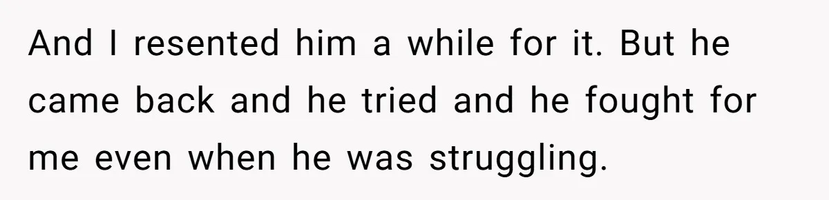 And I resented him a while for it. But he came back and he tried and he fought for me even when he was struggling.