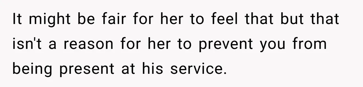 It might be fair for her to feel that but that isn't a reason for her to prevent you from being present at his service.