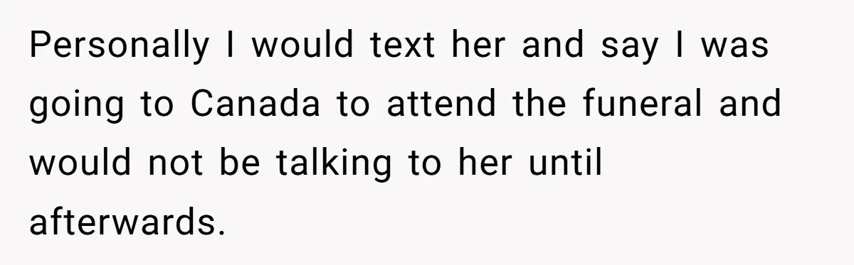 Personally I would text her and say I was going to Canada to attend the funeral and would not be talking to her until afterwards.