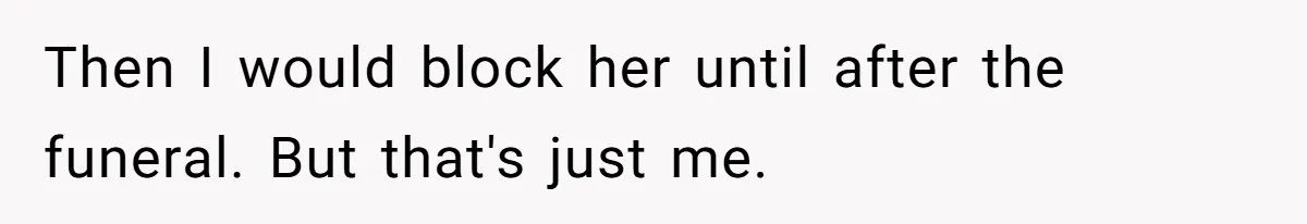 Then I would block her until after the funeral. But that's just me.