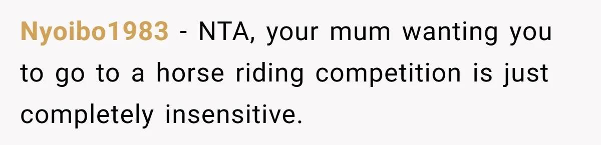 Nyoibo1983 − NTA, your mum wanting you to go to a horse riding competition is just completely insensitive.