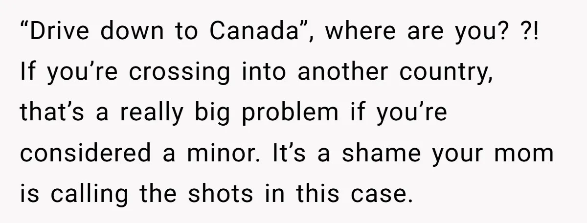 “Drive down to Canada”, where are you? ?! If you’re crossing into another country, that’s a really big problem if you’re considered a minor. It’s a shame your mom is...