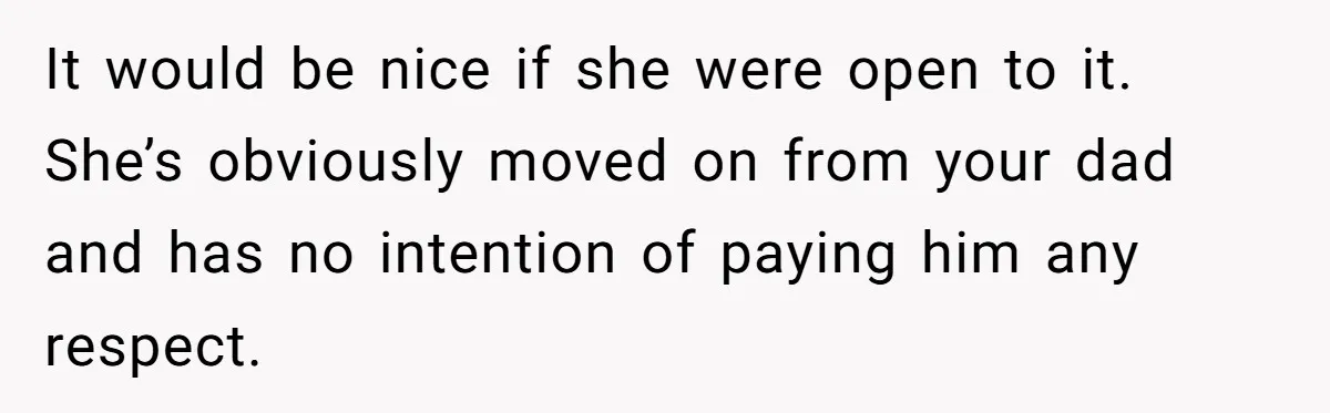 It would be nice if she were open to it. She’s obviously moved on from your dad and has no intention of paying him any respect.