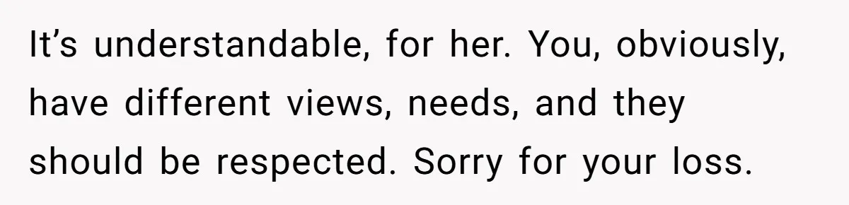 It’s understandable, for her. You, obviously, have different views, needs, and they should be respected. Sorry for your loss.