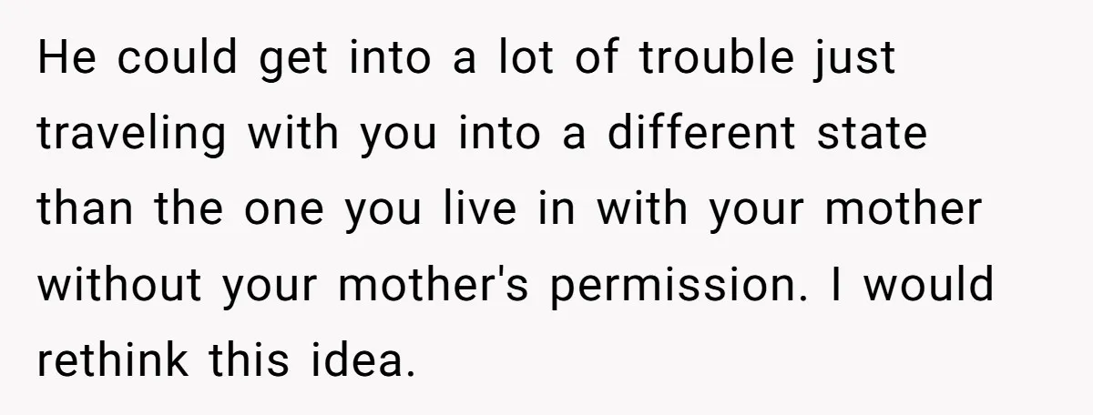 He could get into a lot of trouble just traveling with you into a different state than the one you live in with your mother without your mother's permission. I...
