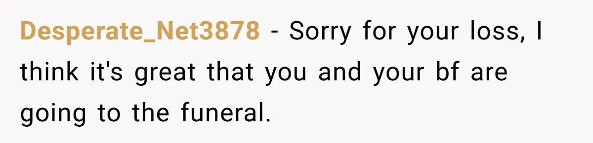 Desperate_Net3878 − Sorry for your loss, I think it's great that you and your bf are going to the funeral.