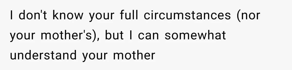 I don't know your full circumstances (nor your mother's), but I can somewhat understand your mother
