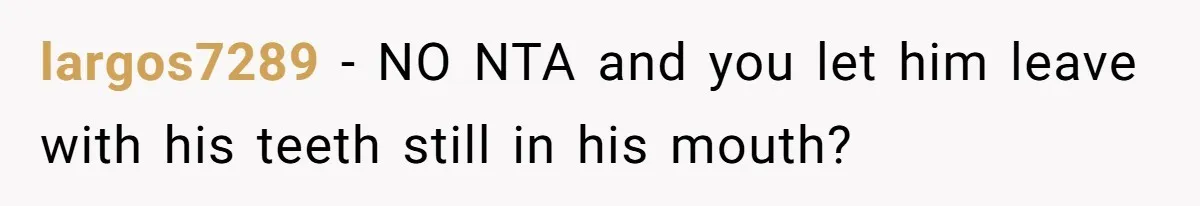 largos7289 − NO NTA and you let him leave with his teeth still in his mouth?