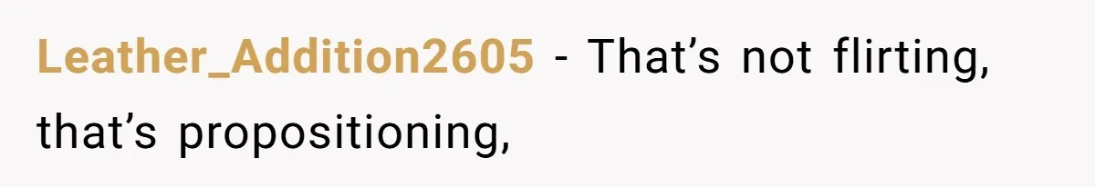 Leather_Addition2605 − That’s not flirting, that’s propositioning,