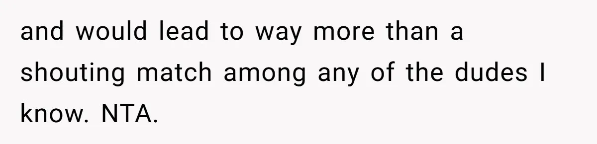 and would lead to way more than a shouting match among any of the dudes I know. NTA.