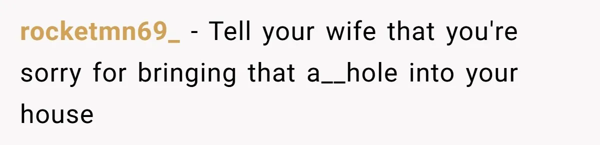 rocketmn69_ − Tell your wife that you're sorry for bringing that a__hole into your house