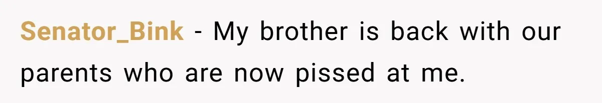 Senator_Bink − My brother is back with our parents who are now pissed at me.