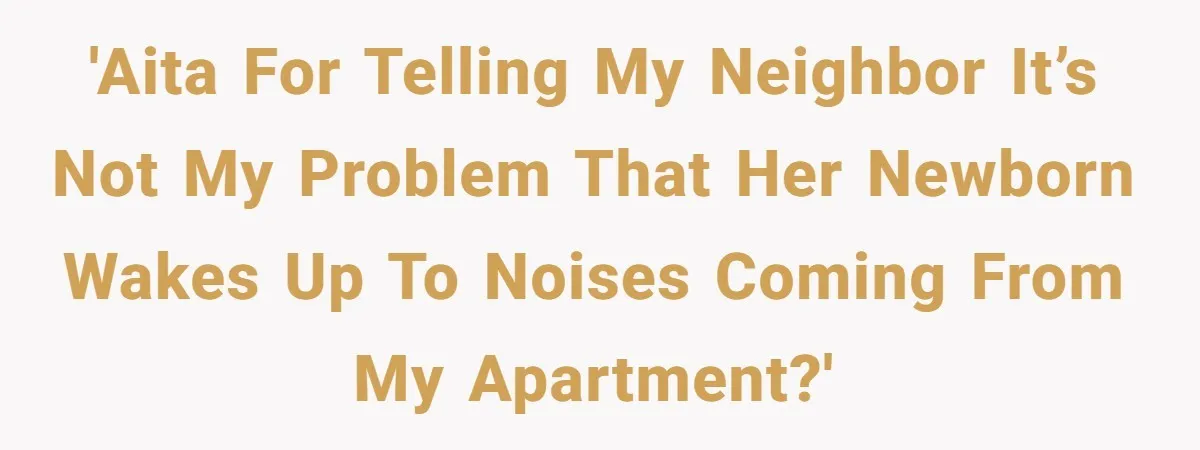 'AITA for telling my neighbor it’s not my problem that her newborn wakes up to noises coming from my apartment?'