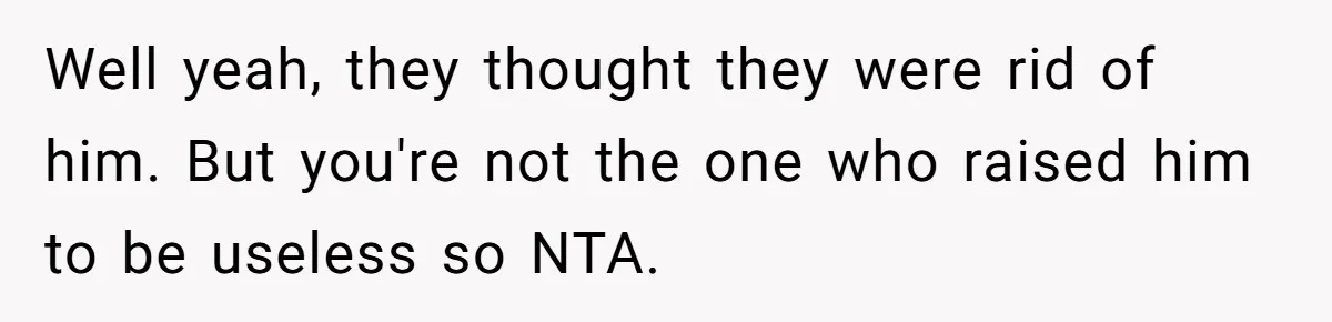 Well yeah, they thought they were rid of him. But you're not the one who raised him to be useless so NTA.